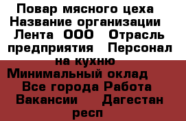 Повар мясного цеха › Название организации ­ Лента, ООО › Отрасль предприятия ­ Персонал на кухню › Минимальный оклад ­ 1 - Все города Работа » Вакансии   . Дагестан респ.